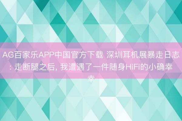 AG百家乐APP中国官方下载 深圳耳机展暴走日志: 走断腿之后， 我遭遇了一件随身HiFi的小确幸