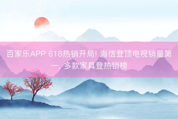 百家乐APP 618热销开局! 海信登顶电视销量第一， 多款家具登热销榜