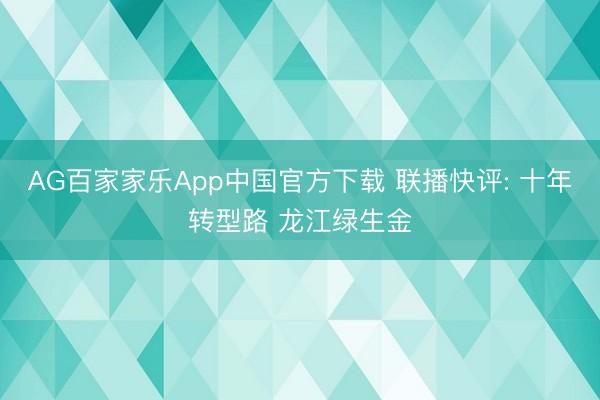 AG百家家乐App中国官方下载 联播快评: 十年转型路 龙江绿生金