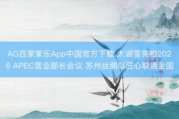 AG百家家乐App中国官方下载 太湖雪亮相2026 APEC营业部长会议 苏州丝绸以匠心联通全国