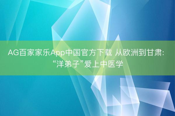 AG百家家乐App中国官方下载 从欧洲到甘肃: “洋弟子”爱上中医学