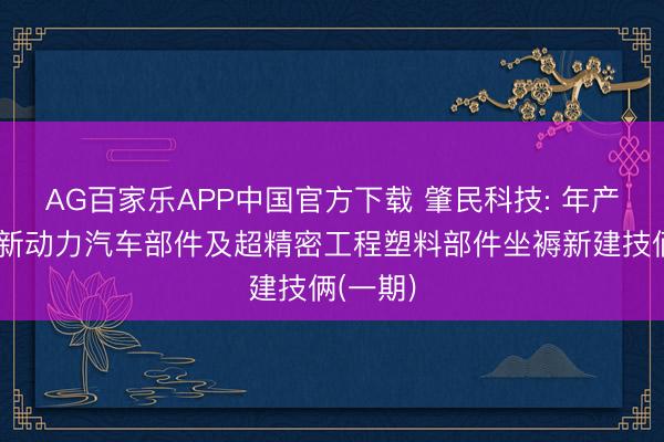 AG百家乐APP中国官方下载 肇民科技: 年产八亿套新动力汽车部件及超精密工程塑料部件坐褥新建技俩(一期)