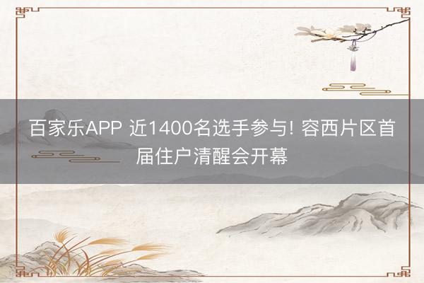 百家乐APP 近1400名选手参与! 容西片区首届住户清醒会开幕