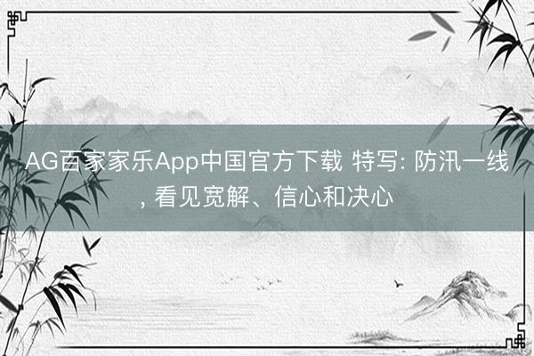 AG百家家乐App中国官方下载 特写: 防汛一线, 看见宽解、信心和决心