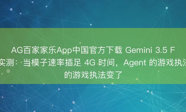 AG百家家乐App中国官方下载 Gemini 3.5 Flash 实测：当模子速率插足 4G 时间，Agent 的游戏执法变了