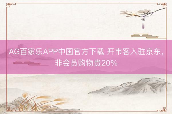 AG百家乐APP中国官方下载 开市客入驻京东,非会员购物贵20%