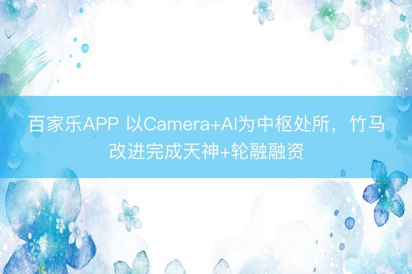 百家乐APP 以Camera+AI为中枢处所，竹马改进完成天神+轮融融资