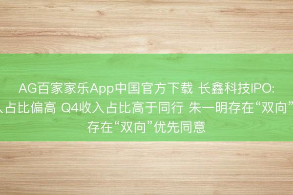 AG百家家乐App中国官方下载 长鑫科技IPO: 经销收入占比偏高 Q4收入占比高于同行 朱一明存在“双向”优先同意