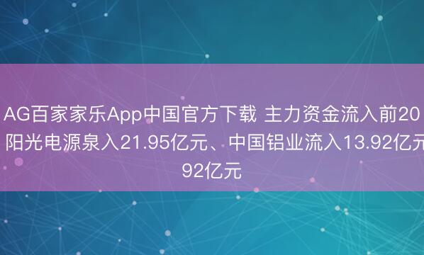 AG百家家乐App中国官方下载 主力资金流入前20: 阳光电源泉入21.95亿元、中国铝业流入13.92亿元