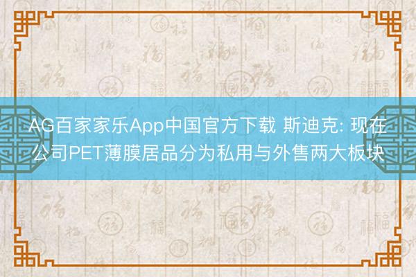 AG百家家乐App中国官方下载 斯迪克: 现在公司PET薄膜居品分为私用与外售两大板块