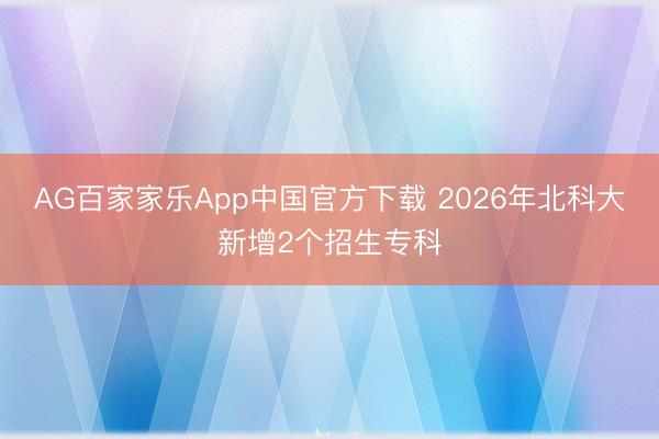 AG百家家乐App中国官方下载 2026年北科大新增2个招生专科