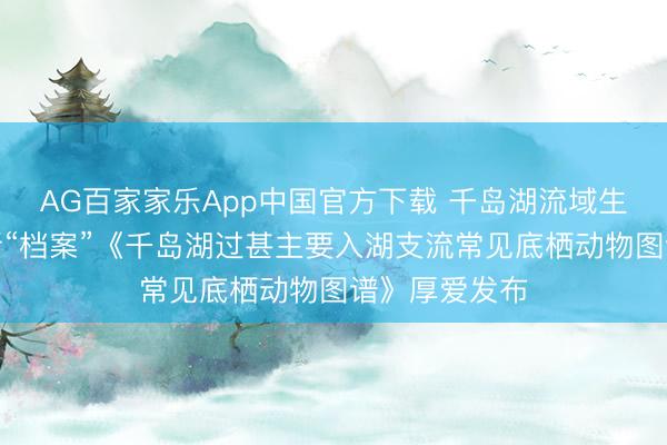 AG百家家乐App中国官方下载 千岛湖流域生态环境有了新“档案”《千岛湖过甚主要入湖支流常见底栖动物图谱》厚爱发布