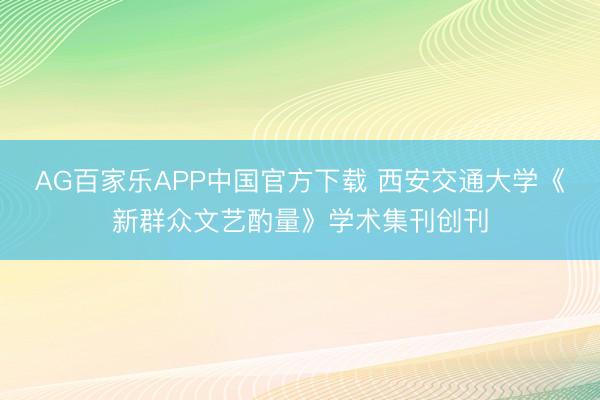 AG百家乐APP中国官方下载 西安交通大学《新群众文艺酌量》学术集刊创刊