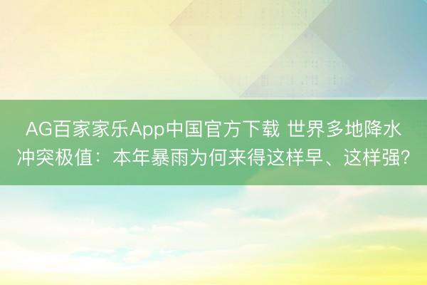 AG百家家乐App中国官方下载 世界多地降水冲突极值：本年暴雨为何来得这样早、这样强？