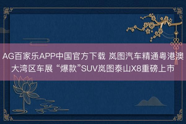 AG百家乐APP中国官方下载 岚图汽车精通粤港澳大湾区车展 “爆款”SUV岚图泰山X8重磅上市