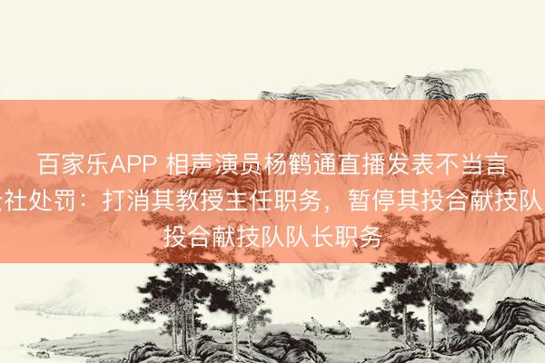 百家乐APP 相声演员杨鹤通直播发表不当言论，德云社处罚：打消其教授主任职务，暂停其投合献技队队长职务