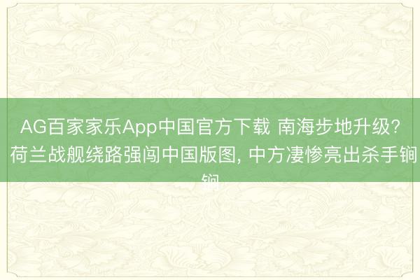 AG百家家乐App中国官方下载 南海步地升级? 荷兰战舰绕路强闯中国版图， 中方凄惨亮出杀手锏