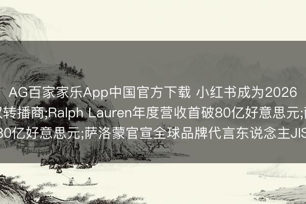 AG百家家乐App中国官方下载 小红书成为2026好意思加墨世界杯执权转播商;Ralph Lauren年度营收首破80亿好意思元;萨洛蒙官宣全球品牌代言东说念主JISOO|消研所周报