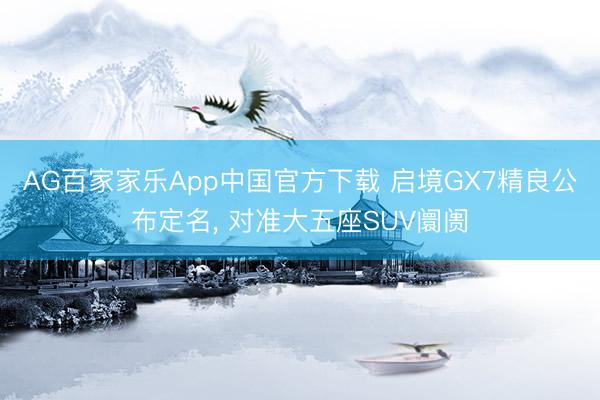 AG百家家乐App中国官方下载 启境GX7精良公布定名， 对准大五座SUV阛阓