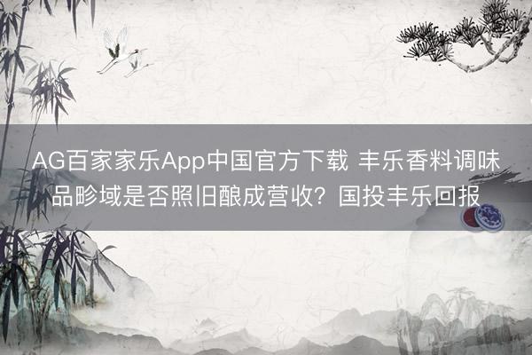 AG百家家乐App中国官方下载 丰乐香料调味品畛域是否照旧酿成营收？国投丰乐回报