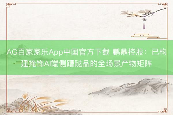 AG百家家乐App中国官方下载 鹏鼎控股：已构建掩饰AI端侧蹧跶品的全场景产物矩阵