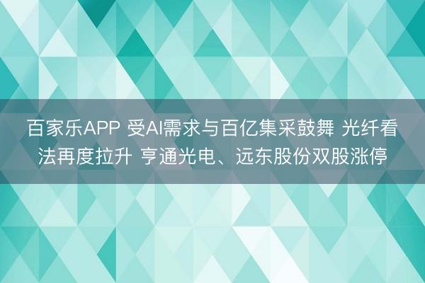 百家乐APP 受AI需求与百亿集采鼓舞 光纤看法再度拉升 亨通光电、远东股份双股涨停