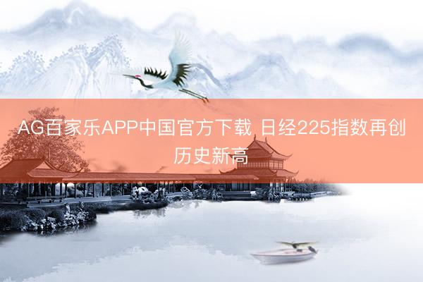AG百家乐APP中国官方下载 日经225指数再创历史新高