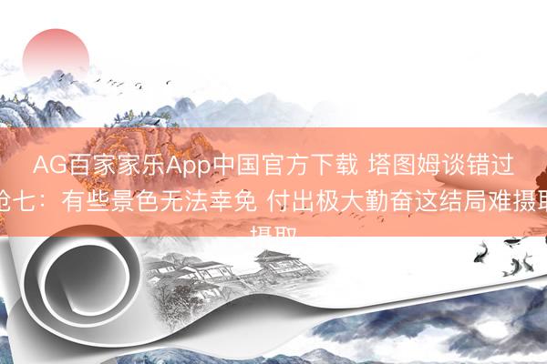 AG百家家乐App中国官方下载 塔图姆谈错过抢七：有些景色无法幸免 付出极大勤奋这结局难摄取