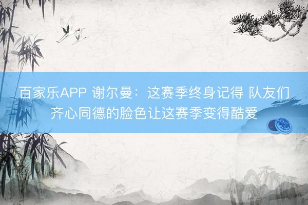 百家乐APP 谢尔曼：这赛季终身记得 队友们齐心同德的脸色让这赛季变得酷爱