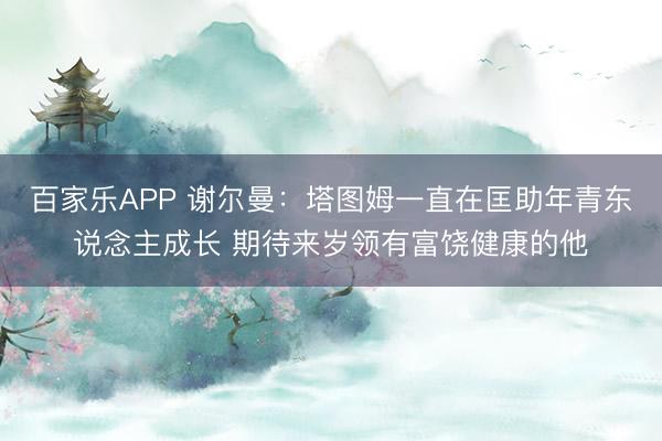 百家乐APP 谢尔曼：塔图姆一直在匡助年青东说念主成长 期待来岁领有富饶健康的他