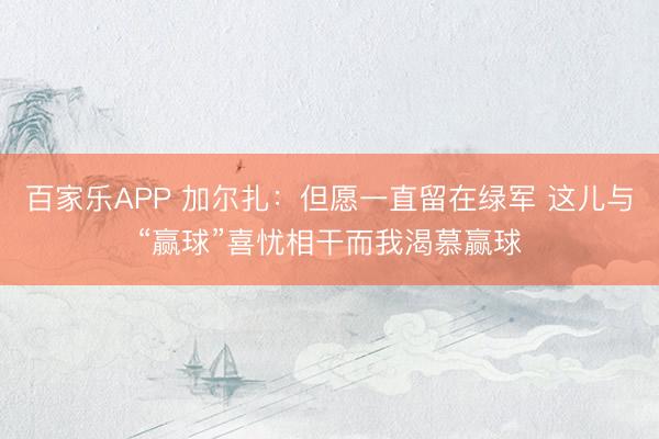 百家乐APP 加尔扎:但愿一直留在绿军 这儿与“赢球”喜忧相干而我渴慕赢球