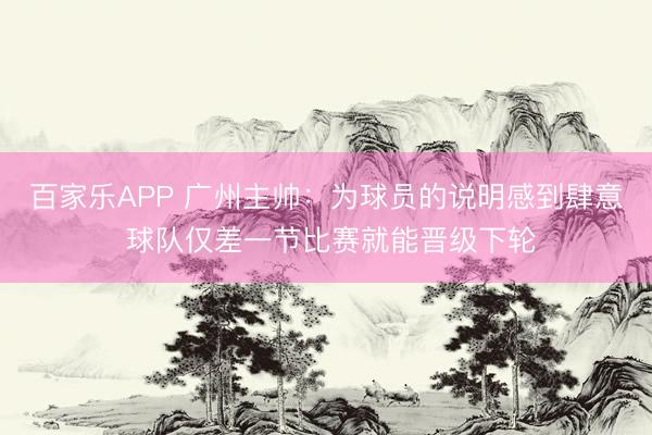 百家乐APP 广州主帅：为球员的说明感到肆意 球队仅差一节比赛就能晋级下轮