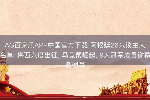 AG百家乐APP中国官方下载 阿根廷26东谈主大名单: 梅西六度出征， 马竞帮崛起， 9大冠军成员谢幕
