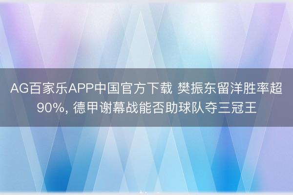 AG百家乐APP中国官方下载 樊振东留洋胜率超90%， 德甲谢幕战能否助球队夺三冠王