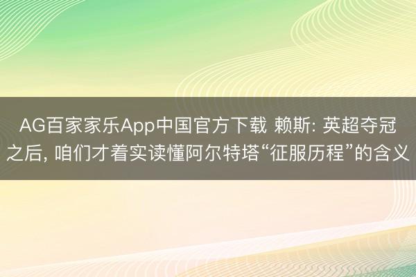 AG百家家乐App中国官方下载 赖斯: 英超夺冠之后， 咱们才着实读懂阿尔特塔“征服历程”的含义