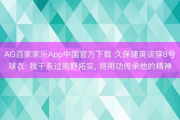 AG百家家乐App中国官方下载 久保建英谈穿8号球衣: 我干系过南野拓实， 将用功传承他的精神