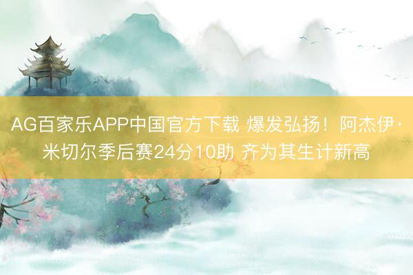 AG百家乐APP中国官方下载 爆发弘扬！阿杰伊·米切尔季后赛24分10助 齐为其生计新高