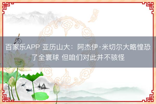 百家乐APP 亚历山大:阿杰伊·米切尔大略惶恐了全寰球 但咱们对此并不骇怪