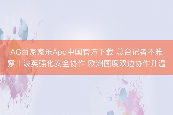 AG百家家乐App中国官方下载 总台记者不雅察丨波英强化安全协作 欧洲国度双边协作升温