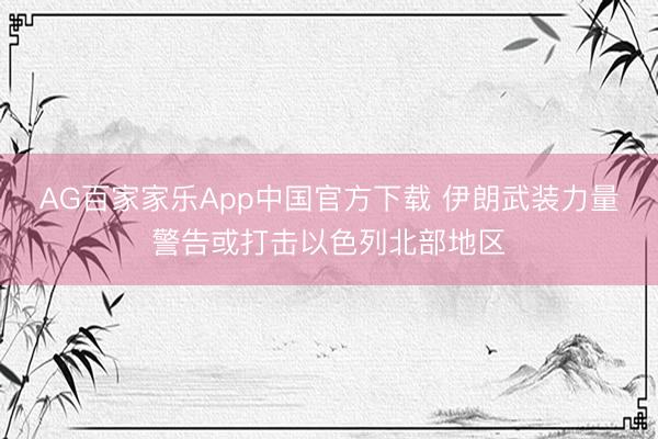 AG百家家乐App中国官方下载 伊朗武装力量警告或打击以色列北部地区
