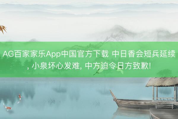 AG百家家乐App中国官方下载 中日香会短兵延续， 小泉坏心发难， 中方迫令日方致歉!
