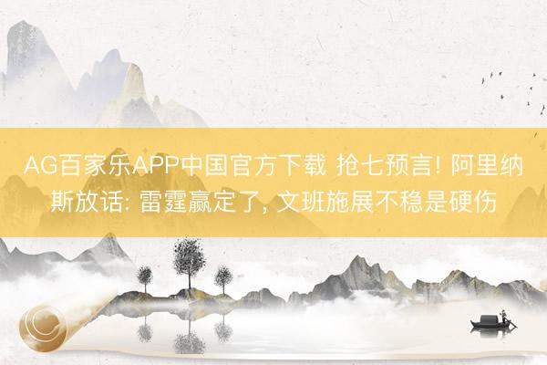 AG百家乐APP中国官方下载 抢七预言! 阿里纳斯放话: 雷霆赢定了， 文班施展不稳是硬伤