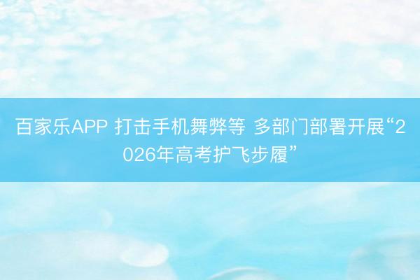 百家乐APP 打击手机舞弊等 多部门部署开展“2026年高考护飞步履”