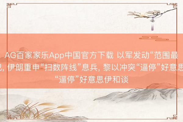 AG百家家乐App中国官方下载 以军发动“范围最大”进犯， 伊朗重申“扫数阵线”息兵， 黎以冲突“逼停”好意思伊和谈