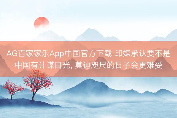 AG百家家乐App中国官方下载 印媒承认要不是中国有计谋目光， 莫迪咫尺的日子会更难受