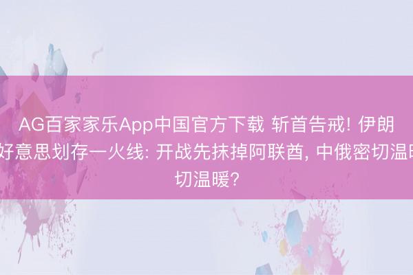 AG百家家乐App中国官方下载 斩首告戒! 伊朗对好意思划存一火线: 开战先抹掉阿联酋， 中俄密切温暖?