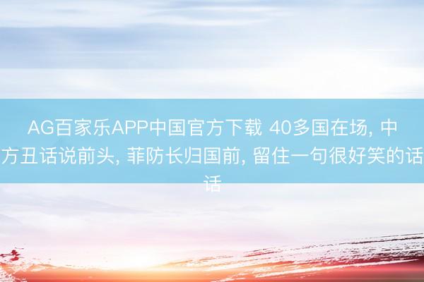 AG百家乐APP中国官方下载 40多国在场， 中方丑话说前头， 菲防长归国前， 留住一句很好笑的话