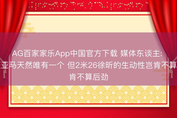AG百家家乐App中国官方下载 媒体东谈主: 文班亚马天然唯有一个 但2米26徐昕的生动性岂肯不算后劲