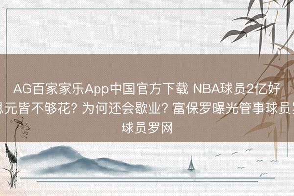 AG百家家乐App中国官方下载 NBA球员2亿好意思元皆不够花? 为何还会歇业? 富保罗曝光管事球员罗网
