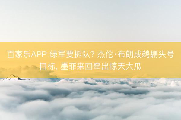 百家乐APP 绿军要拆队? 杰伦·布朗成鹈鹕头号目标， 墨菲来回牵出惊天大瓜